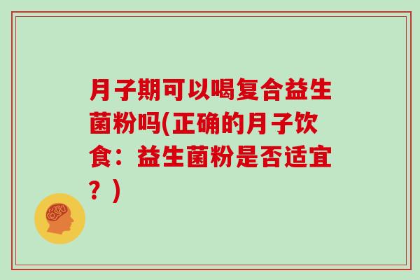 月子期可以喝复合益生菌粉吗(正确的月子饮食：益生菌粉是否适宜？)