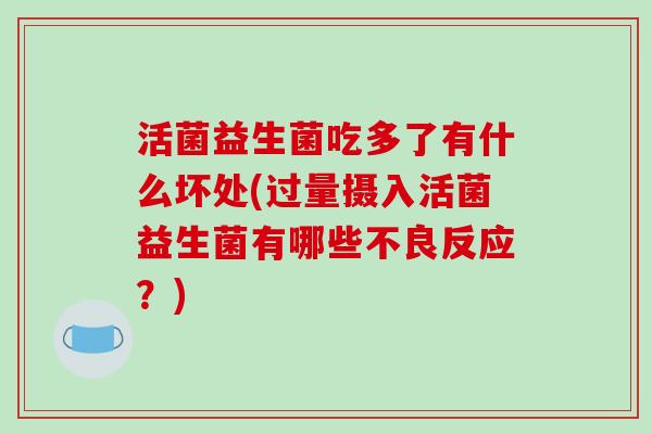 活菌益生菌吃多了有什么坏处(过量摄入活菌益生菌有哪些不良反应？)