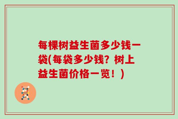 每棵树益生菌多少钱一袋(每袋多少钱？树上益生菌价格一览！)