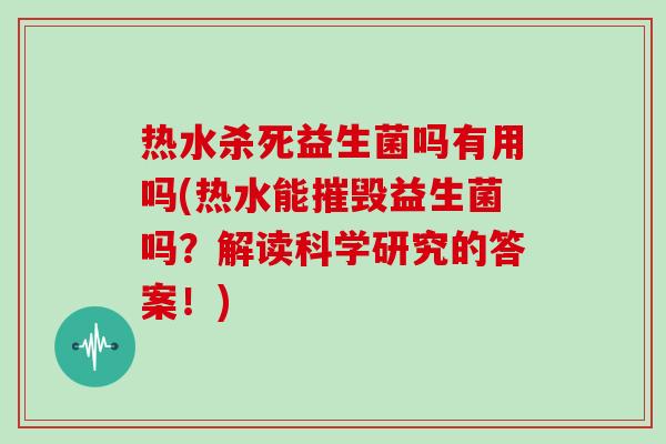 热水杀死益生菌吗有用吗(热水能摧毁益生菌吗？解读科学研究的答案！)