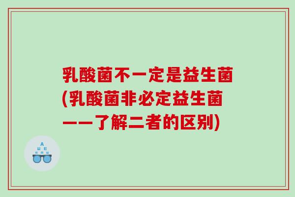 乳酸菌不一定是益生菌(乳酸菌非必定益生菌——了解二者的区别)
