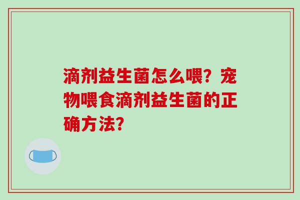 滴剂益生菌怎么喂？宠物喂食滴剂益生菌的正确方法？