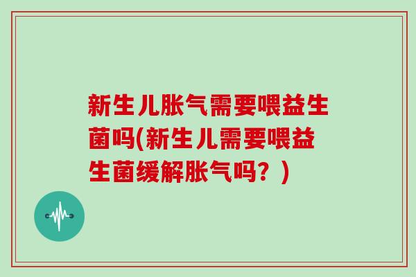 新生儿胀气需要喂益生菌吗(新生儿需要喂益生菌缓解胀气吗？)