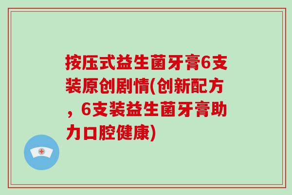 按压式益生菌牙膏6支装原创剧情(创新配方，6支装益生菌牙膏助力口腔健康)