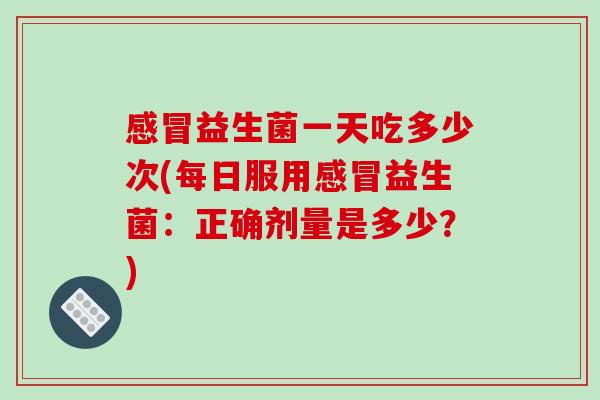 益生菌一天吃多少次(每日服用益生菌:正确剂量是多少?) 益生菌一天吃多少次(每日服用益生菌:正确剂量是多少?)