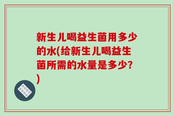 新生儿喝益生菌用多少的水(给新生儿喝益生菌所需的水量是多少？)