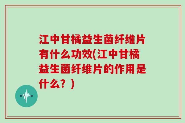 江中甘橘益生菌纤维片有什么功效(江中甘橘益生菌纤维片的作用是什么？)