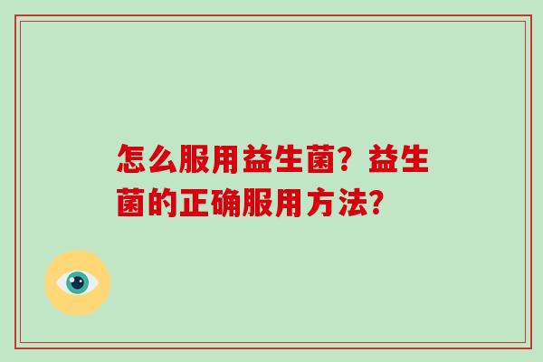怎么服用益生菌？益生菌的正确服用方法？