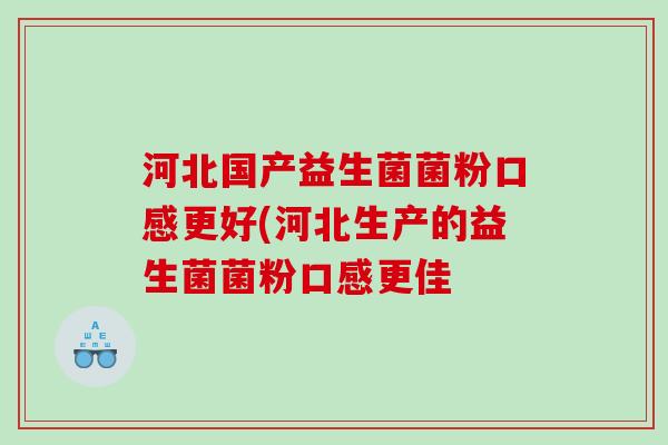 河北国产益生菌菌粉口感更好(河北生产的益生菌菌粉口感更佳