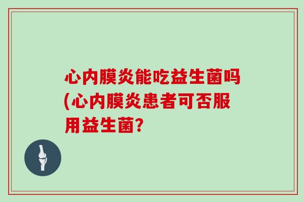 心内膜炎能吃益生菌吗(心内膜炎患者可否服用益生菌？
