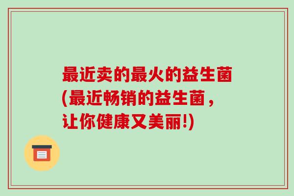 最近卖的最火的益生菌(最近畅销的益生菌，让你健康又美丽!)