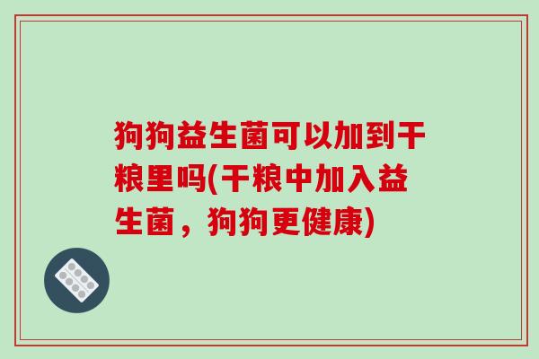 狗狗益生菌可以加到干粮里吗(干粮中加入益生菌，狗狗更健康)