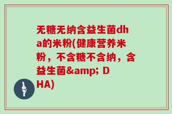 无糖无纳含益生菌dha的米粉(健康营养米粉，不含糖不含纳，含益生菌& DHA)