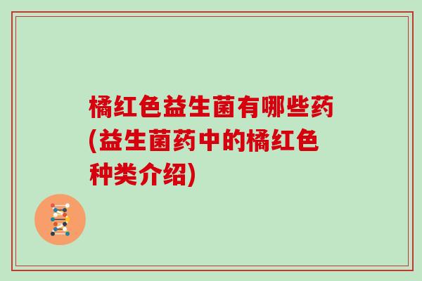 橘红色益生菌有哪些药(益生菌药中的橘红色种类介绍)