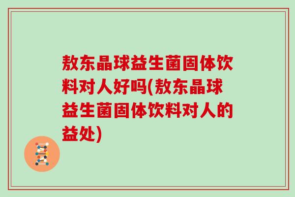 敖东晶球益生菌固体饮料对人好吗(敖东晶球益生菌固体饮料对人的益处)
