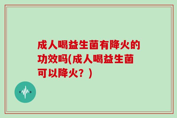 成人喝益生菌有降火的功效吗(成人喝益生菌可以降火？)