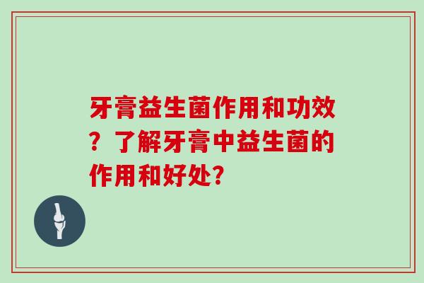 牙膏益生菌作用和功效？了解牙膏中益生菌的作用和好处？