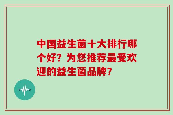 中国益生菌十大排行哪个好？为您推荐最受欢迎的益生菌品牌？
