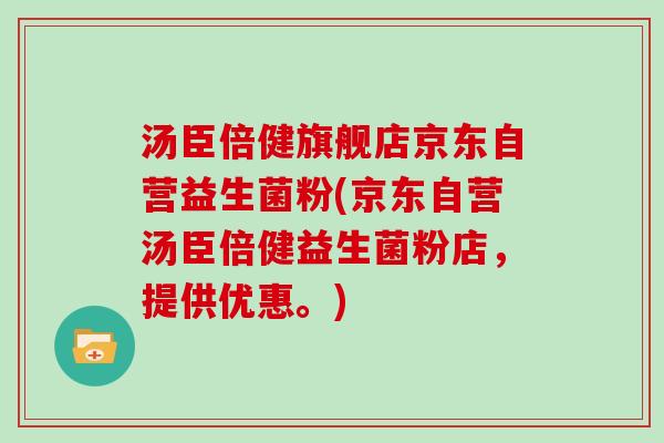 汤臣倍健旗舰店京东自营益生菌粉(京东自营汤臣倍健益生菌粉店，提供优惠。)