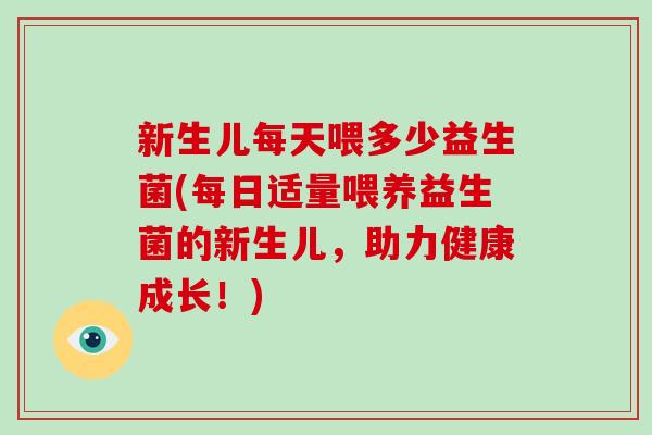 新生儿每天喂多少益生菌(每日适量喂养益生菌的新生儿，助力健康成长！)