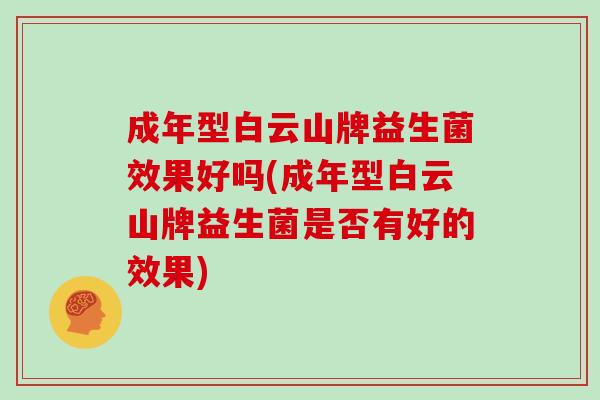 成年型白云山牌益生菌效果好吗(成年型白云山牌益生菌是否有好的效果)