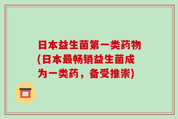 日本益生菌第一类药物(日本最畅销益生菌成为一类药，备受推崇)