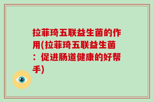 拉菲琦五联益生菌的作用(拉菲琦五联益生菌：促进肠道健康的好帮手)