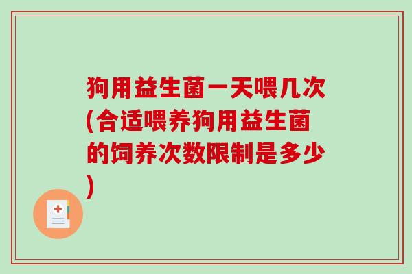 狗用益生菌一天喂几次(合适喂养狗用益生菌的饲养次数限制是多少)