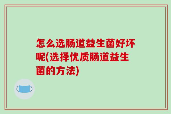 怎么选肠道益生菌好坏呢(选择优质肠道益生菌的方法)
