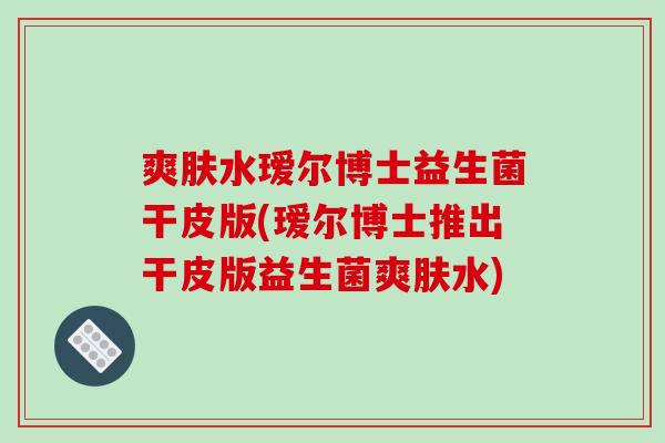 爽肤水瑷尔博士益生菌干皮版(瑷尔博士推出干皮版益生菌爽肤水)