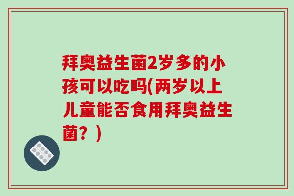 拜奥益生菌2岁多的小孩可以吃吗(两岁以上儿童能否食用拜奥益生菌？)
