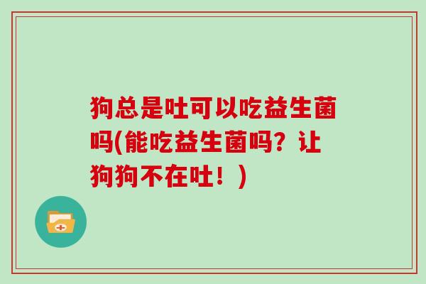 狗总是吐可以吃益生菌吗(能吃益生菌吗？让狗狗不在吐！)
