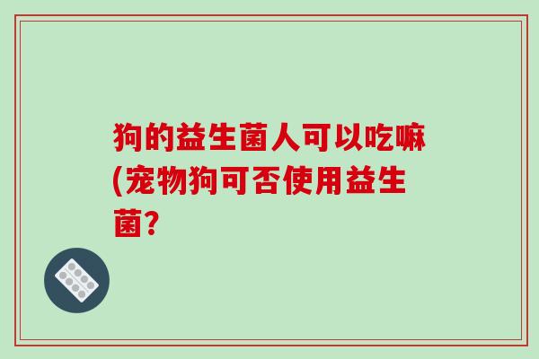 狗的益生菌人可以吃嘛(宠物狗可否使用益生菌？