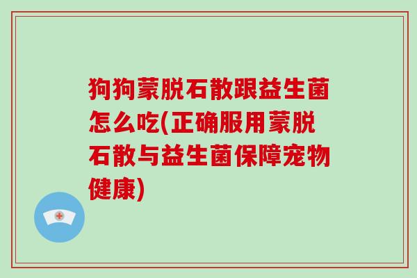 狗狗蒙脱石散跟益生菌怎么吃(正确服用蒙脱石散与益生菌保障宠物健康)