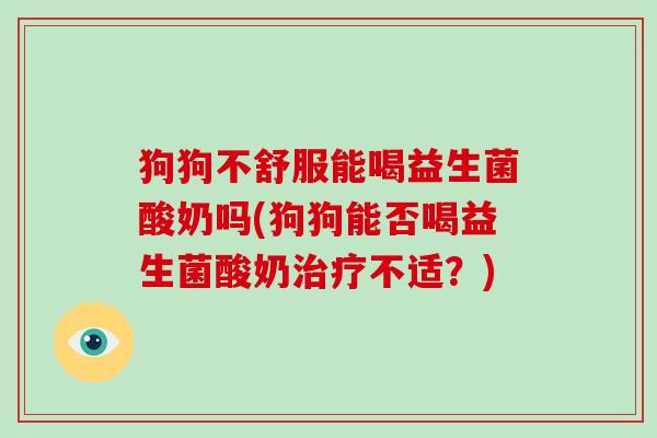 狗狗不舒服能喝益生菌酸奶吗(狗狗能否喝益生菌酸奶治疗不适？)