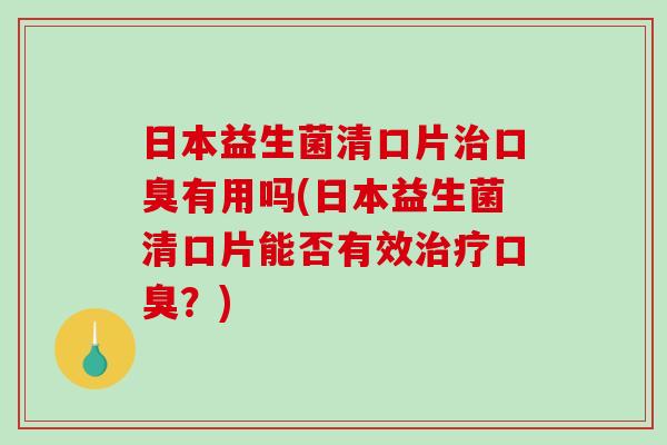 日本益生菌清口片有用吗(日本益生菌清口片能否有效?) 日本益生菌清口片有用吗(日本益生菌清口片能否有效?)