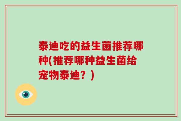 泰迪吃的益生菌推荐哪种(推荐哪种益生菌给宠物泰迪?) 泰迪吃的益生菌推荐哪种(推荐哪种益生菌给宠物泰迪?)