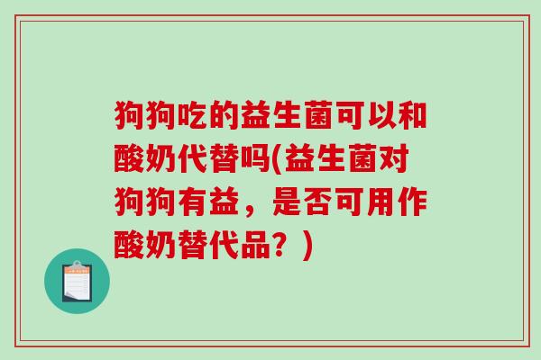 狗狗吃的益生菌可以和酸奶代替吗(益生菌对狗狗有益，是否可用作酸奶替代品？)