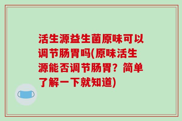 活生源益生菌原味可以调节肠胃吗(原味活生源能否调节肠胃？简单了解一下就知道)