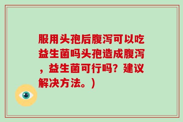 服用头孢后可以吃益生菌吗头孢造成,益生菌可行吗?建议解决方法。) 服用头孢后可以吃益生菌吗头孢造成,益生菌可行吗?建议解决方法。)