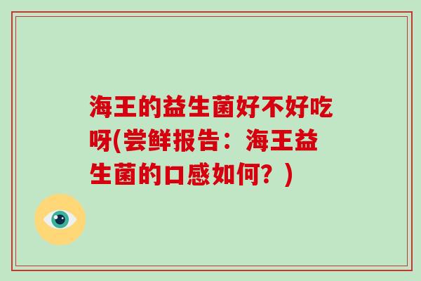 海王的益生菌好不好吃呀(尝鲜报告：海王益生菌的口感如何？)