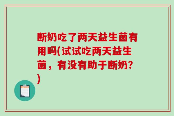 断奶吃了两天益生菌有用吗(试试吃两天益生菌，有没有助于断奶？)