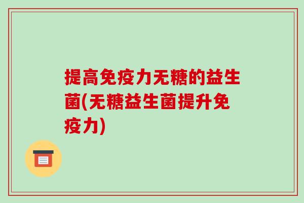 提高免疫力无糖的益生菌(无糖益生菌提升免疫力)
