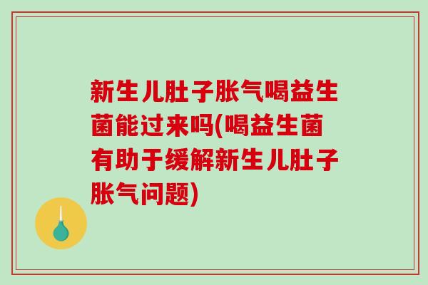 新生儿肚子胀气喝益生菌能过来吗(喝益生菌有助于缓解新生儿肚子胀气问题)