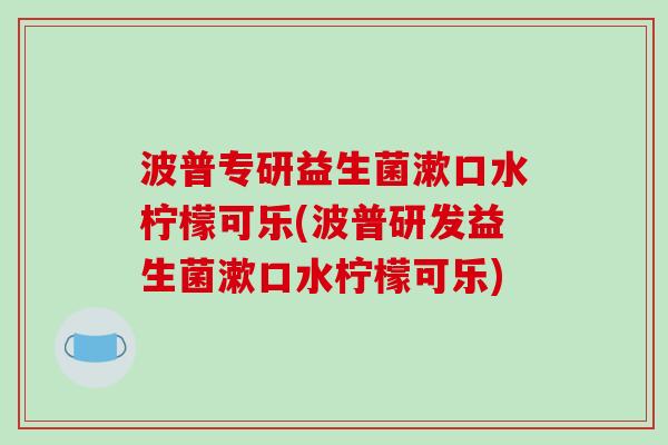 波普专研益生菌漱口水柠檬可乐(波普研发益生菌漱口水柠檬可乐)