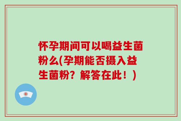 怀孕期间可以喝益生菌粉么(孕期能否摄入益生菌粉？解答在此！)