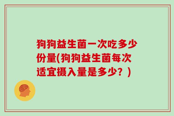 狗狗益生菌一次吃多少份量(狗狗益生菌每次适宜摄入量是多少?) 狗狗益生菌一次吃多少份量(狗狗益生菌每次适宜摄入量是多少?)