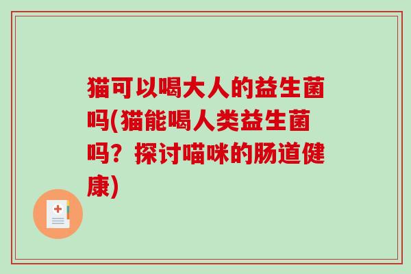 猫可以喝大人的益生菌吗(猫能喝人类益生菌吗？探讨喵咪的肠道健康)