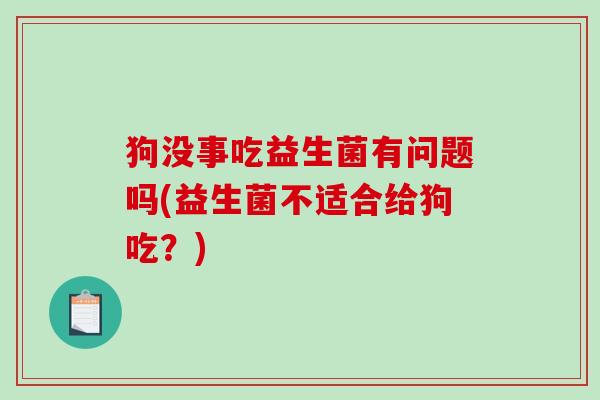 狗没事吃益生菌有问题吗(益生菌不适合给狗吃?) 狗没事吃益生菌有问题吗(益生菌不适合给狗吃?)
