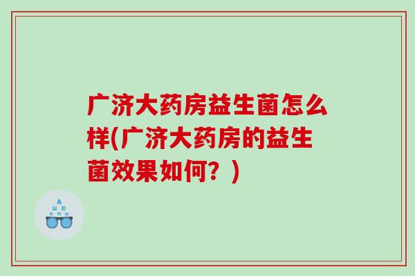 广济大药房益生菌怎么样(广济大药房的益生菌效果如何?) 广济大药房益生菌怎么样(广济大药房的益生菌效果如何?)